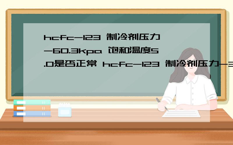 hcfc-123 制冷剂压力-60.3kpa 饱和温度5.0是否正常 hcfc-123 制冷剂压力-33.7kpa 饱和温度17是否正常