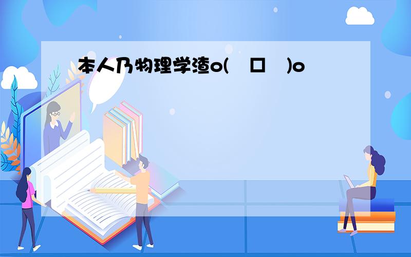 本人乃物理学渣o(╯□╰)o