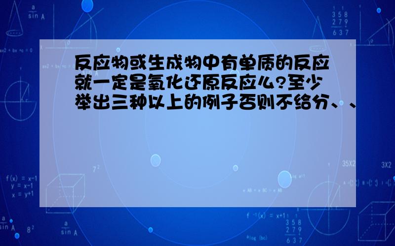 反应物或生成物中有单质的反应就一定是氧化还原反应么?至少举出三种以上的例子否则不给分、、