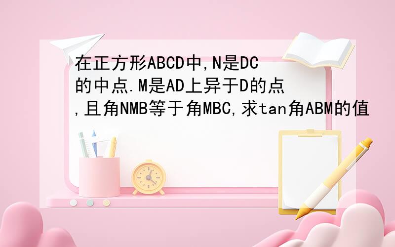 在正方形ABCD中,N是DC的中点.M是AD上异于D的点,且角NMB等于角MBC,求tan角ABM的值