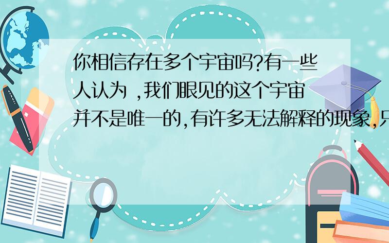 你相信存在多个宇宙吗?有一些人认为 ,我们眼见的这个宇宙并不是唯一的,有许多无法解释的现象,只能靠平行宇宙、多宇宙观点才能解释,你认为是的吗?