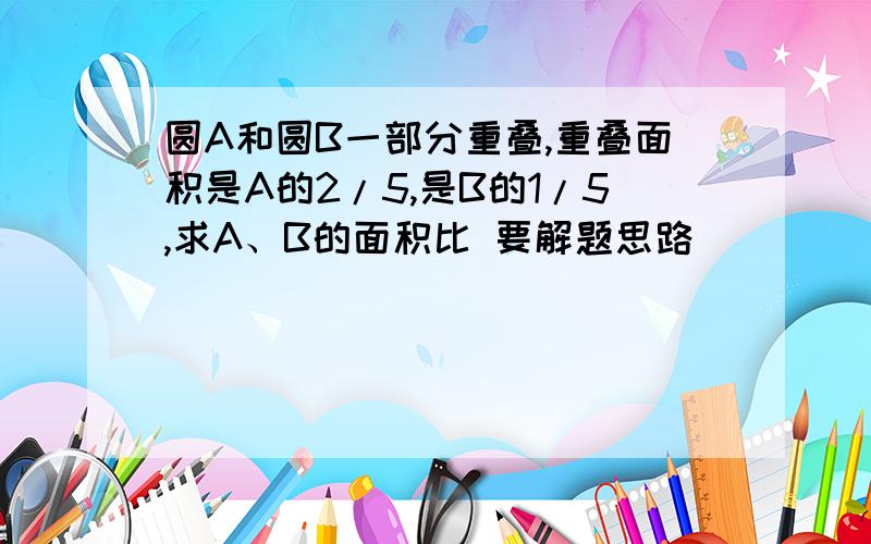 圆A和圆B一部分重叠,重叠面积是A的2/5,是B的1/5,求A、B的面积比 要解题思路