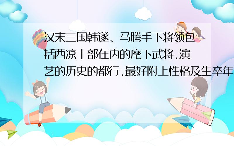 汉末三国韩遂、马腾手下将领包括西凉十部在内的麾下武将.演艺的历史的都行.最好附上性格及生卒年,以及手下兵力的强弱、最后归属,