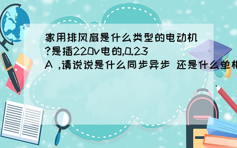 家用排风扇是什么类型的电动机?是插220v电的,0.23A ,请说说是什么同步异步 还是什么单相三相啊,直流交流啊（应该是交流的吧） 请说的细点,通过什么可以判断