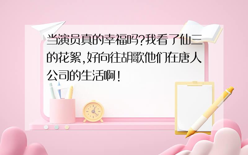 当演员真的幸福吗?我看了仙三的花絮,好向往胡歌他们在唐人公司的生活啊!