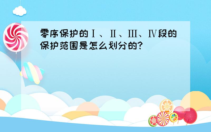 零序保护的Ⅰ、Ⅱ、Ⅲ、Ⅳ段的保护范围是怎么划分的?