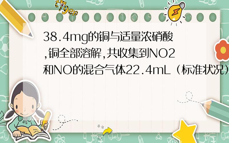 38.4mg的铜与适量浓硝酸,铜全部溶解,共收集到NO2和NO的混合气体22.4mL（标准状况）,则混合气体中NO和NO2的体积分别是多少