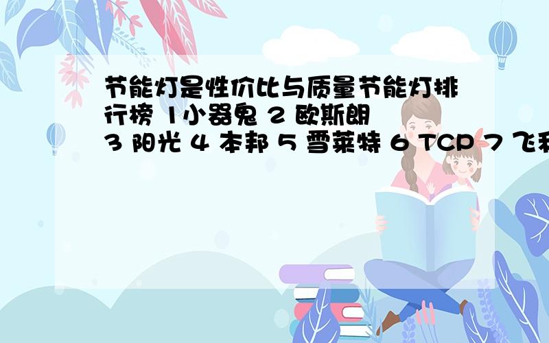 节能灯是性价比与质量节能灯排行榜 1小器鬼 2 欧斯朗 3 阳光 4 本邦 5 雪莱特 6 TCP 7 飞利浦8 澳克士 9 绿源 10 宝迪照11 佛山照明 12 萤火虫 是这样的吗?还是下面那样的?国产有阳光,晨辉,本邦 ,