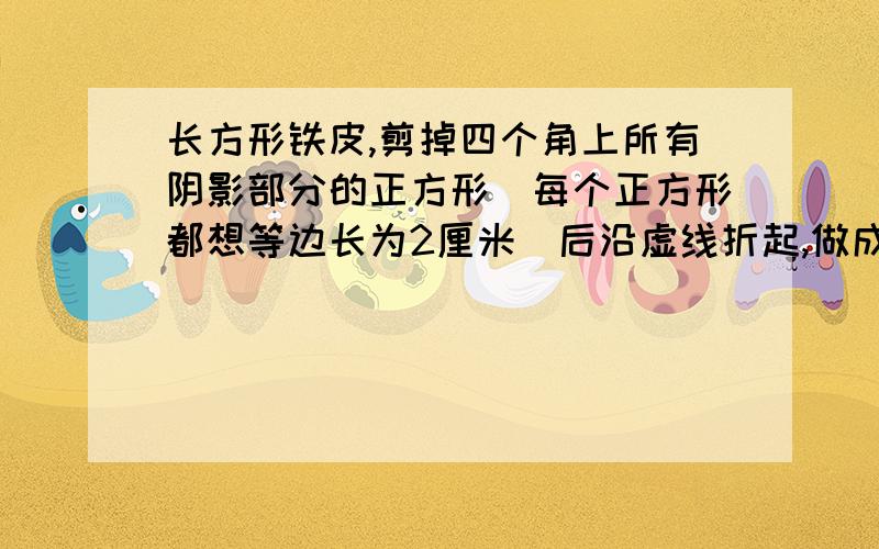 长方形铁皮,剪掉四个角上所有阴影部分的正方形（每个正方形都想等边长为2厘米）后沿虚线折起,做成没有盖的铁盒,求这个盒子的容积.单位是厘米（长是20厘米,宽是10厘米）