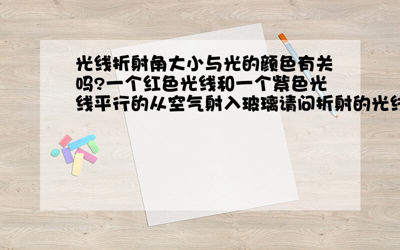 光线折射角大小与光的颜色有关吗?一个红色光线和一个紫色光线平行的从空气射入玻璃请问折射的光线是否平行 d是否变化