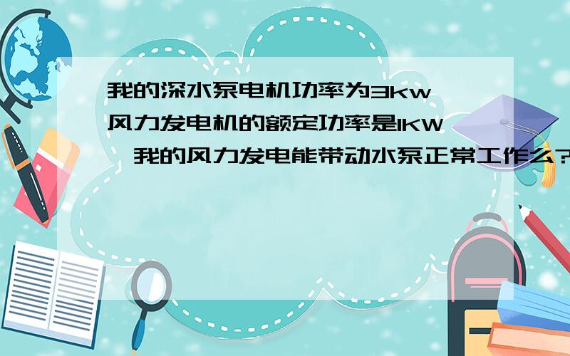 我的深水泵电机功率为3kw,风力发电机的额定功率是1KW,我的风力发电能带动水泵正常工作么?