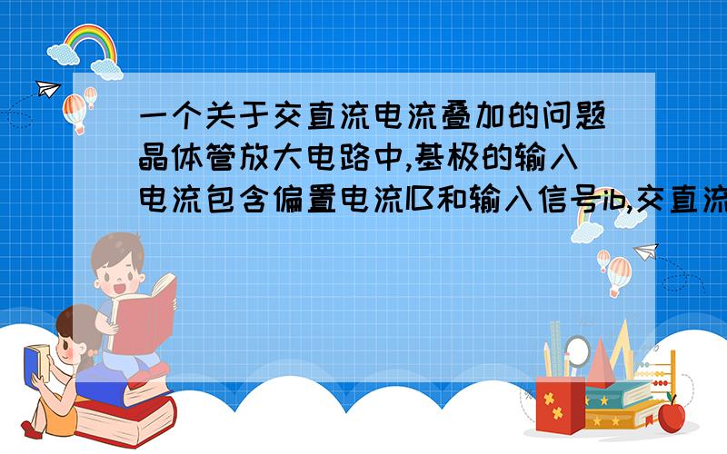 一个关于交直流电流叠加的问题晶体管放大电路中,基极的输入电流包含偏置电流IB和输入信号ib,交直流叠加信号Ib这里有个问题,直流电的电流方向是不变的,正极流向负极,交流电的电流方向