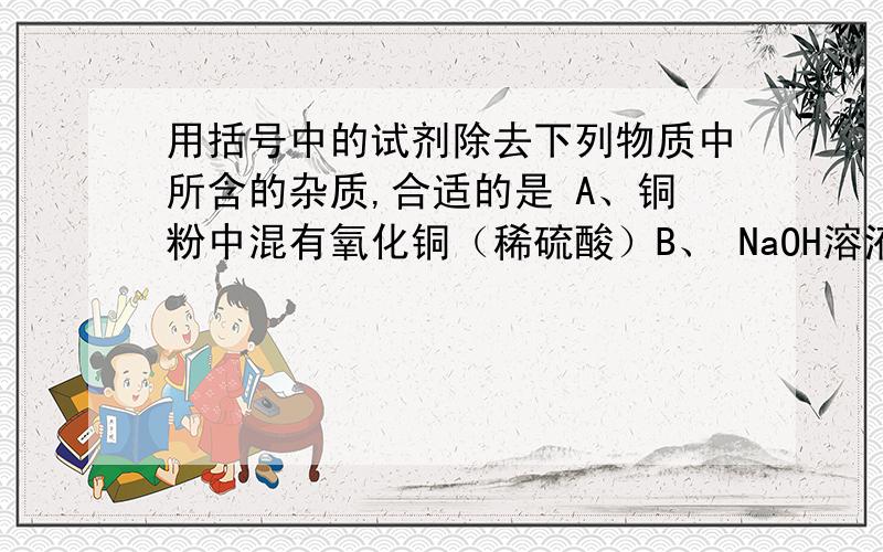 用括号中的试剂除去下列物质中所含的杂质,合适的是 A、铜粉中混有氧化铜（稀硫酸）B、 NaOH溶液中混有Na2CO3（稀盐酸） C、CO2中混有CO（氢氧化钠溶液） D、N2中混有O2（炽热的木炭）