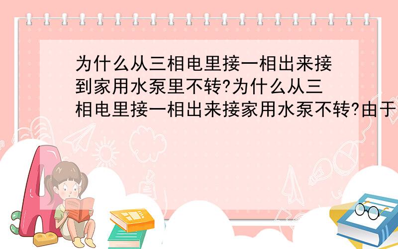 为什么从三相电里接一相出来接到家用水泵里不转?为什么从三相电里接一相出来接家用水泵不转?由于电源离水泵太远,我只从三相电源里拉了一条线出来接到水泵上,零线是用一条电线接在水