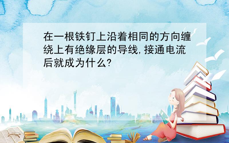 在一根铁钉上沿着相同的方向缠绕上有绝缘层的导线,接通电流后就成为什么?