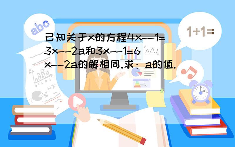 已知关于x的方程4x--1=3x--2a和3x--1=6x--2a的解相同.求：a的值.