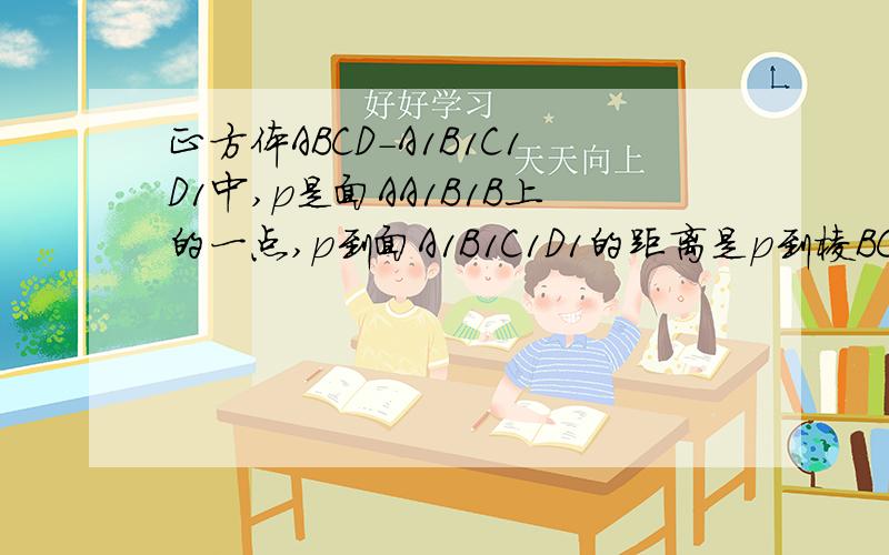 正方体ABCD-A1B1C1D1中,p是面AA1B1B上的一点,p到面A1B1C1D1的距离是p到棱BC距离的2倍,则p点轨迹所在曲线是