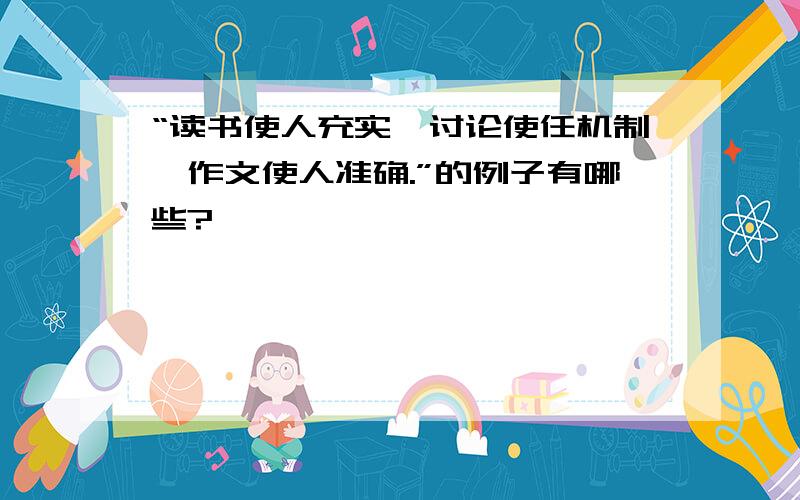 “读书使人充实,讨论使任机制,作文使人准确.”的例子有哪些?