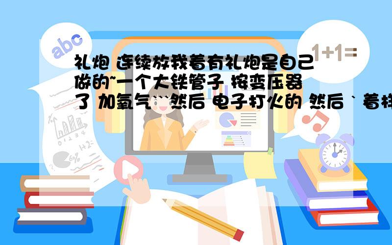 礼炮 连续放我着有礼炮是自己做的~一个大铁管子 按变压器了 加氧气```然后 电子打火的 然后 ` 着样的 能连续的放炮吗 ` 还是开一下氧气瓶``放下炮呢 ` 还是氧气一直放 着 的`~