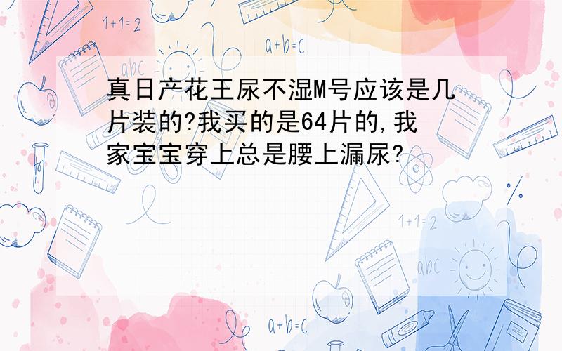 真日产花王尿不湿M号应该是几片装的?我买的是64片的,我家宝宝穿上总是腰上漏尿?