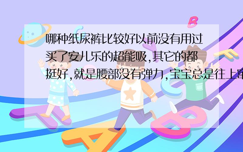 哪种纸尿裤比较好以前没有用过买了安儿乐的超能吸,其它的都挺好,就是腰部没有弹力,宝宝总是往上窜,有时会掉.又买了帮宝适的,感觉有点短小,而且是用胶粘的,粘住就不能调节了.请有经验