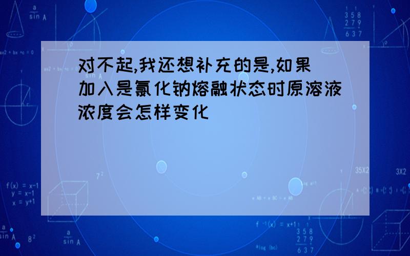 对不起,我还想补充的是,如果加入是氯化钠熔融状态时原溶液浓度会怎样变化