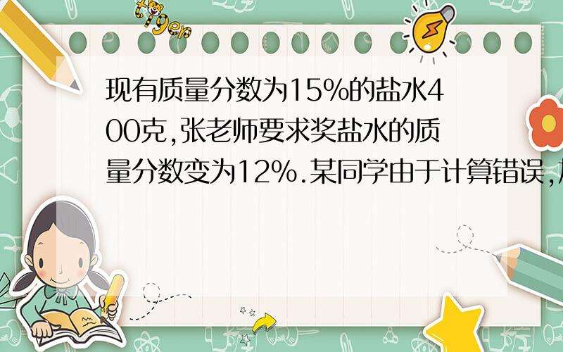 现有质量分数为15%的盐水400克,张老师要求奖盐水的质量分数变为12%.某同学由于计算错误,加进了110克的