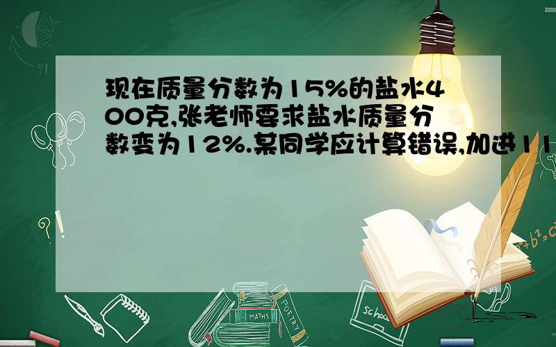 现在质量分数为15%的盐水400克,张老师要求盐水质量分数变为12%.某同学应计算错误,加进110克的水,请通过列方程计算说明这位同学加多了还是少了,并指出多(或少)加了多少克水?