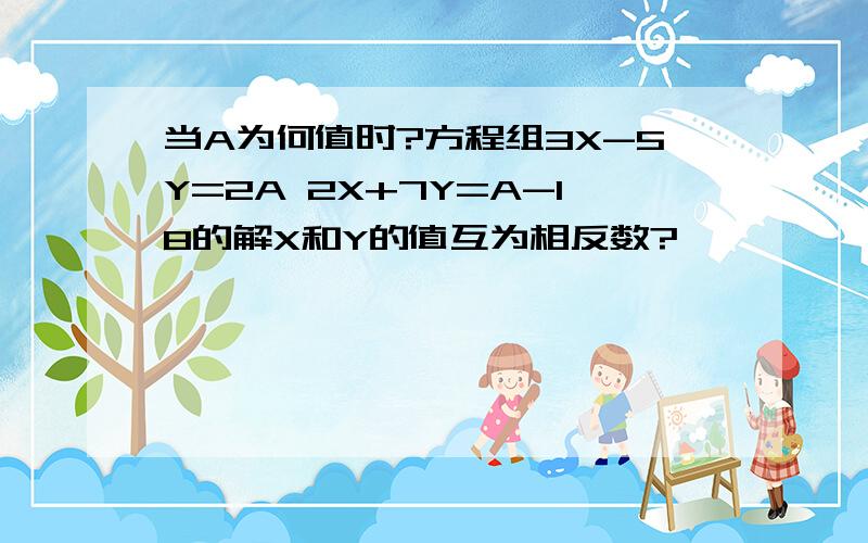 当A为何值时?方程组3X-5Y=2A 2X+7Y=A-18的解X和Y的值互为相反数?