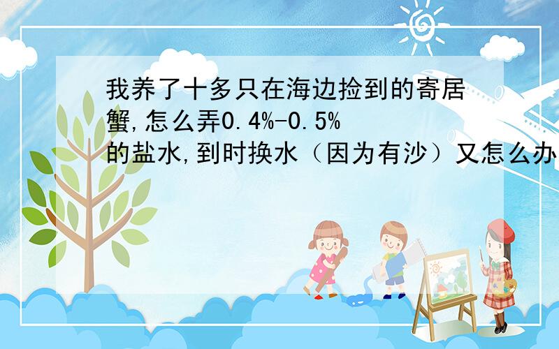 我养了十多只在海边捡到的寄居蟹,怎么弄0.4%-0.5%的盐水,到时换水（因为有沙）又怎么办?换壳时哪里找壳?（我居住地没海）