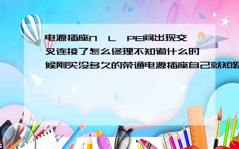 电源插座N,L,PE间出现交叉连接了怎么修理不知道什么时候刚买没多久的荣通电源插座自己就短路了,也不知道是什么原因,自己打开看了看也没有烧断什么表面现象良好,可能只是并联发光灯的