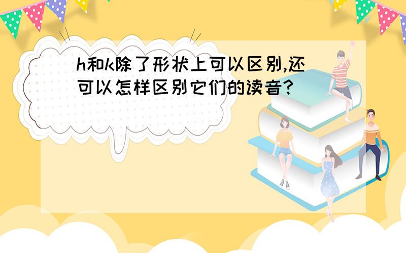 h和k除了形状上可以区别,还可以怎样区别它们的读音?