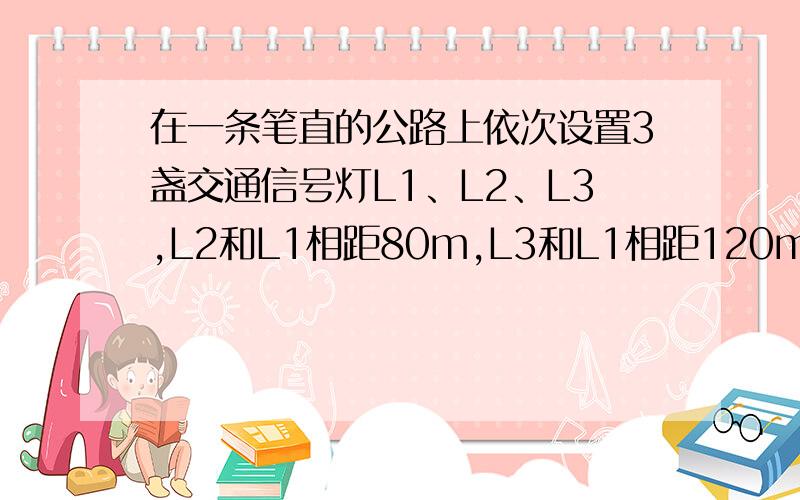 在一条笔直的公路上依次设置3盏交通信号灯L1、L2、L3,L2和L1相距80m,L3和L1相距120m.每盏信号灯显示绿色的时间都是20s,显示红色的时间都是40s.L1与L3同时显示绿色.L2则在L1显示红色经历了10s时开