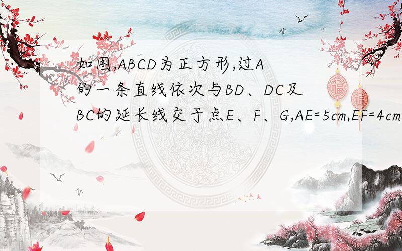 如图,ABCD为正方形,过A的一条直线依次与BD、DC及BC的延长线交于点E、F、G,AE=5cm,EF=4cm.求.FG会的 急用~http://hiphotos.baidu.com/%BF%FE%B9%EDgg/pic/item/fea2f2cfb9cb6315b600c8eb.jpg