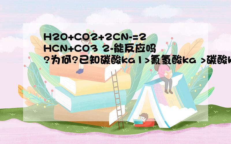 H2O+CO2+2CN-=2HCN+CO3 2-能反应吗?为何?已知碳酸ka1>氰氢酸ka >碳酸ka2,ka大的制备小的不是应该可以进行吗