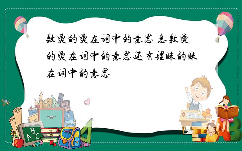 敷烫的烫在词中的意思 急敷烫的烫在词中的意思还有理睬的睬在词中的意思