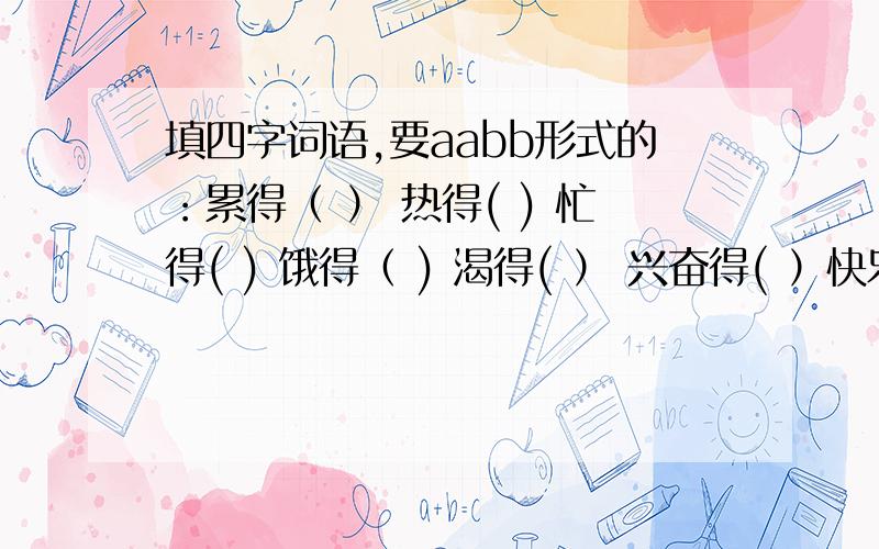 填四字词语,要aabb形式的：累得（ ） 热得( ) 忙得( ) 饿得（ ) 渴得( ） 兴奋得( ）快乐得（）