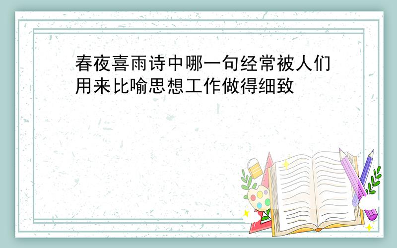 春夜喜雨诗中哪一句经常被人们用来比喻思想工作做得细致