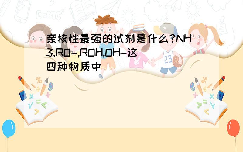 亲核性最强的试剂是什么?NH3,RO-,ROH,OH-这四种物质中