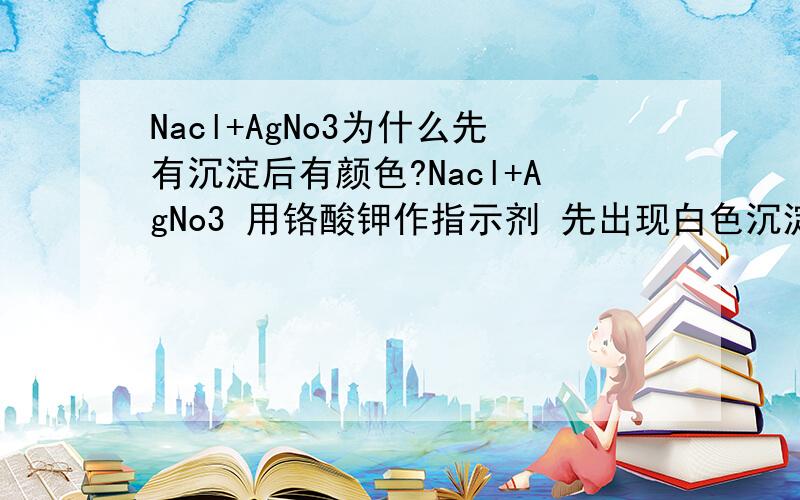 Nacl+AgNo3为什么先有沉淀后有颜色?Nacl+AgNo3 用铬酸钾作指示剂 先出现白色沉淀再出现砖红色 我是想知道为什么会砖红色？