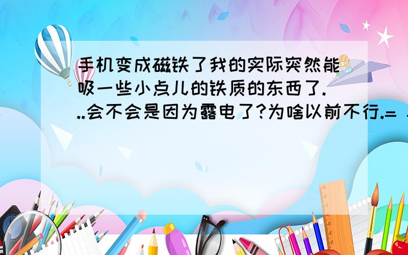 手机变成磁铁了我的实际突然能吸一些小点儿的铁质的东西了...会不会是因为露电了?为啥以前不行.= =