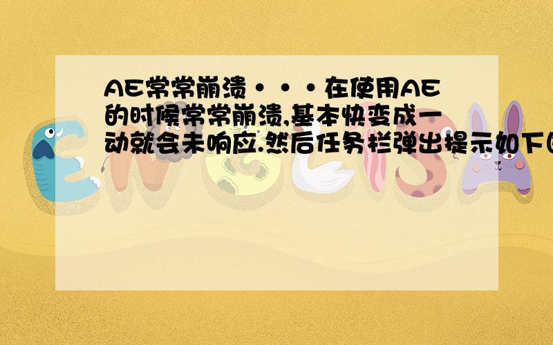 AE常常崩溃···在使用AE的时候常常崩溃,基本快变成一动就会未响应.然后任务栏弹出提示如下图,有没有什么办法解决!实在太让人崩溃了,各种哭啊····