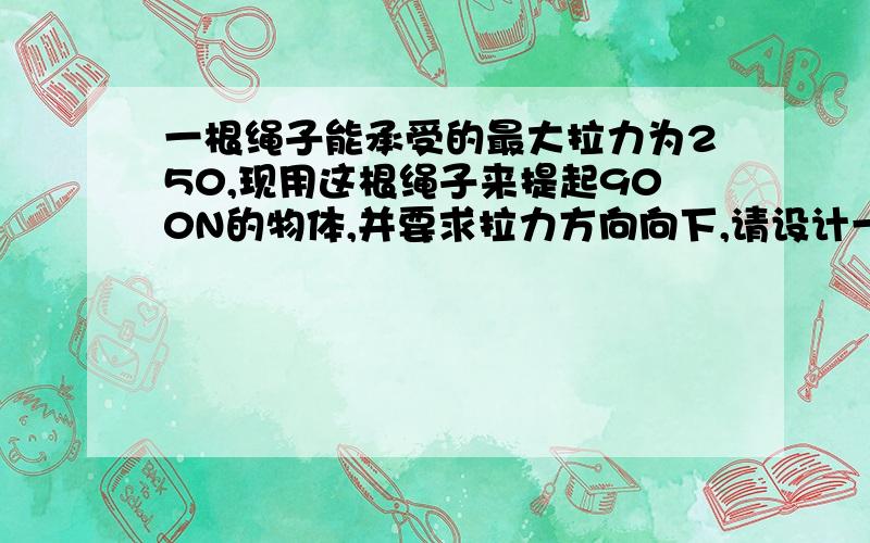 一根绳子能承受的最大拉力为250,现用这根绳子来提起900N的物体,并要求拉力方向向下,请设计一简单的滑轮组