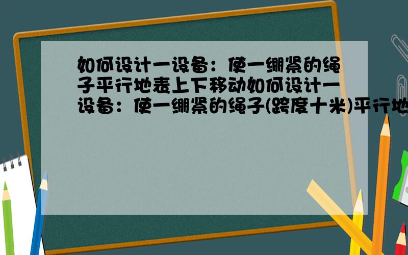 如何设计一设备：使一绷紧的绳子平行地表上下移动如何设计一设备：使一绷紧的绳子(跨度十米)平行地表上下移动,有信号时绳子移动到低位,无信号时绳子迅速回到高位,高位与低位相差一