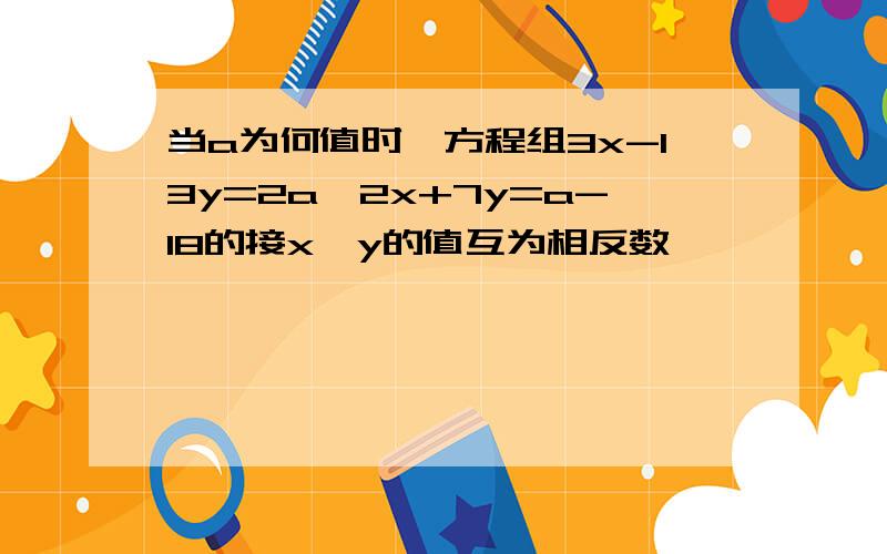 当a为何值时,方程组3x-13y=2a,2x+7y=a-18的接x,y的值互为相反数