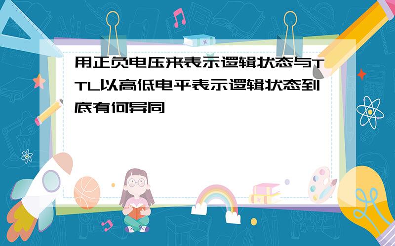 用正负电压来表示逻辑状态与TTL以高低电平表示逻辑状态到底有何异同