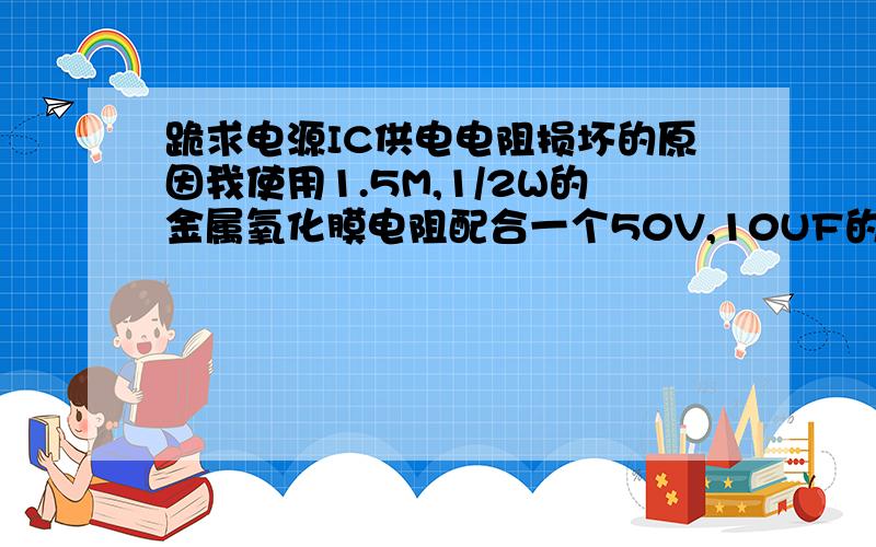 跪求电源IC供电电阻损坏的原因我使用1.5M,1/2W的金属氧化膜电阻配合一个50V,10UF的电解电容来作IC的起动电源供电,但是这个电阻老是损坏,致使断电之后无法再次起动.如果,不断电则可以一直点