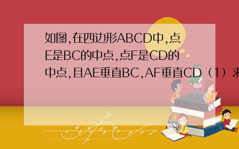 如图,在四边形ABCD中,点E是BC的中点,点F是CD的中点,且AE垂直BC,AF垂直CD（1）求证：AB=AD（2）请你探究∠EAF,∠BAE,∠DAF之间有什么数量关系?并说明你的结论