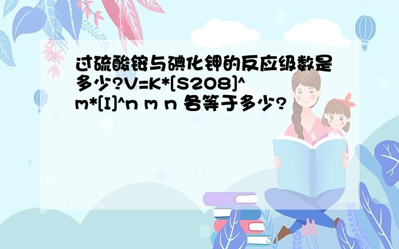 过硫酸铵与碘化钾的反应级数是多少?V=K*[S2O8]^m*[I]^n m n 各等于多少?