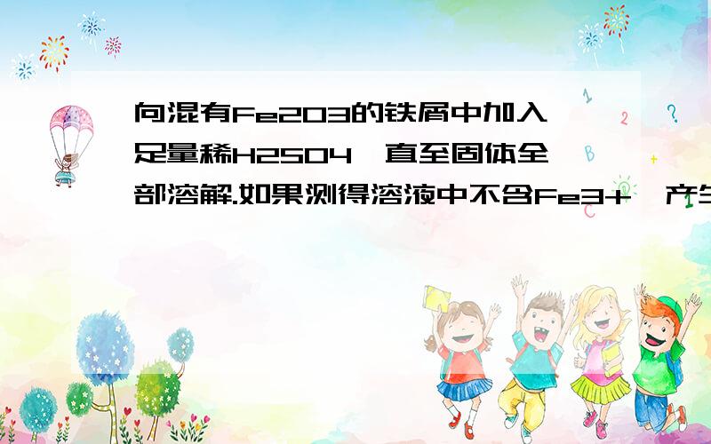 向混有Fe2O3的铁屑中加入足量稀H2SO4,直至固体全部溶解.如果测得溶液中不含Fe3+,产生的Fe3+与H2物质的量之比为4：1,则原混合物中Fe2O3与Fe物质的量之比为（）A1：1 B1:2C4:1 D3:1